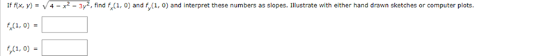 If f(x, y) = √√4x²- 3y², find f(1, 0) and f,(1, 0) and interpret these numbers as slopes. Illustrate with either hand drawn sketches or computer plots.
fx(1,0) =
1,(1,0)=
