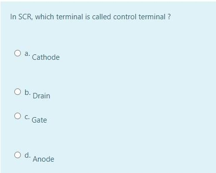 In SCR, which terminal is called control terminal ?
O a. Cathode
b. Drain
O C. Gate
Od.
Anode
