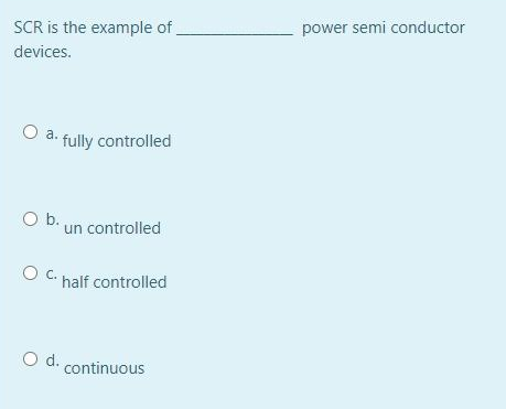 SCR is the example of,
power semi conductor
devices.
a.
fully controlled
O b.
un controlled
Oc.
half controlled
d.
continuous
