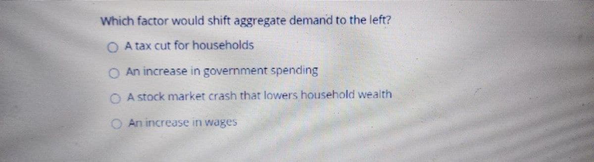 Which factor would shift aggregate demand to the left?
A tax cut for households
O An increase in government spending
A stock market crash that lowers household wealth
O An increase in wages
