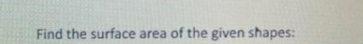 Find the surface area of the given shapes: