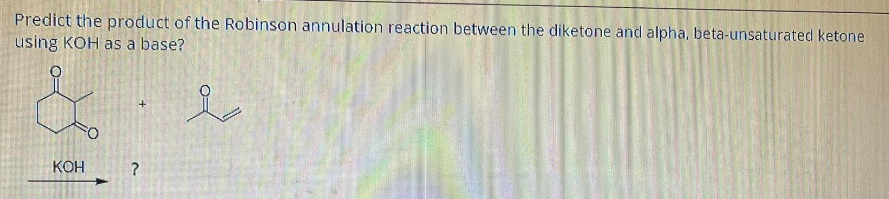 Predict the product of the Robinson annulation reaction between the diketone and alpha, beta-unsaturated ketone
using KOH as a base?
&
KOH
?