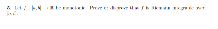 5. Let f [a, b] → R be monotonic. Prove or disprove that f is Riemann integrable over
[a, b].