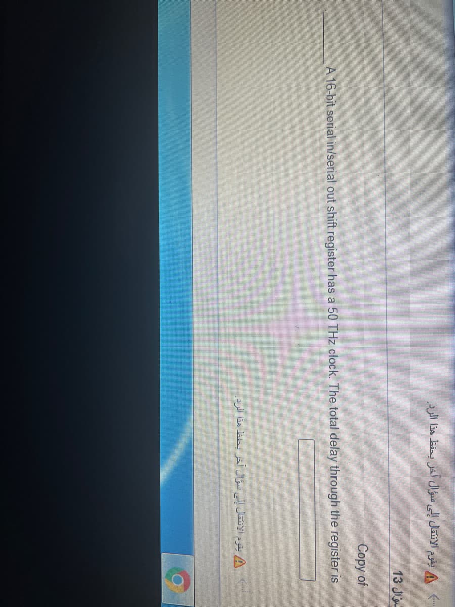 \ يقوم الانتقال إلى سؤال آخر بحفظ هذا الرد.
13 J
Copy of
A 16-bit serial in/serial out shift register has a 50 THz clock. The total delay through the register is
يقوم الانتقال إلى سؤال آخر بحفظ هذا الرد.
