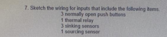 7. Sketch the wiring for inputs that include the following items.
3 normally open push buttons
1 thermal relay
3 sinking sensors
1 sourcing sensor
