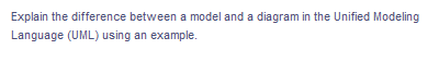 Explain the difference between a model and a diagram in the Unified Modeling
Language (UML) using an example.
