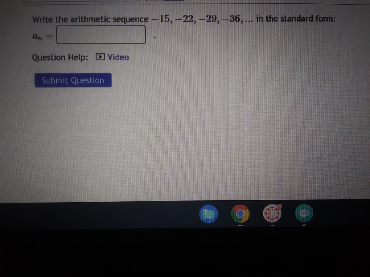 Write the arithmetic sequence -15, -22, -29, -36, ... in the standard form:
an
Question Help: Video
Submit Question
O
CE
$19991