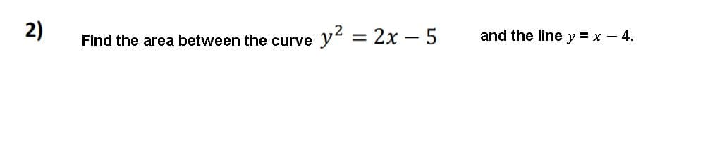 2)
y? = 2x – 5
Find the area between the curve
and the line y = x - 4.
%3D
