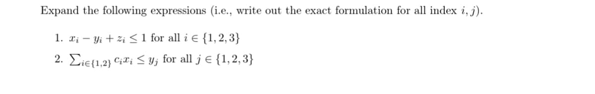 Expand the following expressions (i.e., write out the exact formulation for all index i, j).
1. Xi − Yi+ Zi ≤ 1 for all i € {1, 2, 3}
2. Eie {1,2} Cixi ≤ y; for all j = {1,2,3}