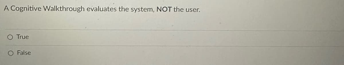 A Cognitive Walkthrough evaluates the system, NOT the user.
O True
O False