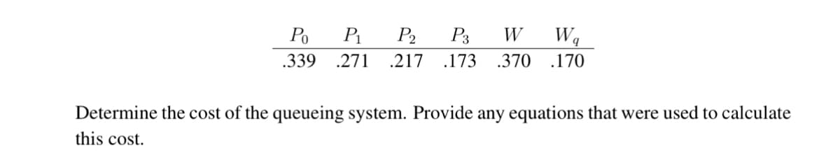 Po
P₁
.339 .271
P₂ P3 W Wa
.217 .173 .370 .170
Determine the cost of the queueing system. Provide any equations that were used to calculate
this cost.