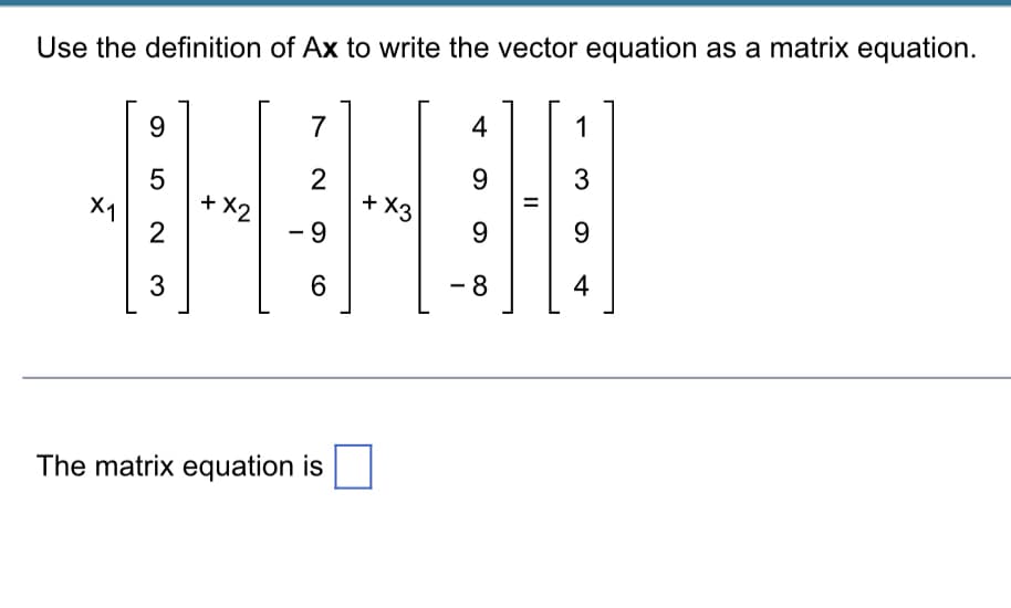 Use the definition of Ax to write the vector equation as a matrix equation.
9
7
5
2
+ X3
TH
X1
+ X2
2
- 9
[³]
3
6
The matrix equation is
4
9
9
- 8
||
1
3
9
4