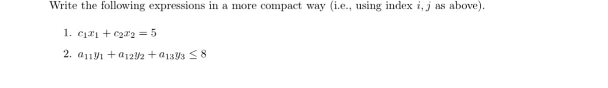 Write the following expressions in a more compact way (i.e., using index i, j as above).
1. C₁x1 + C2x2 = 5
2. a11y1 +a12y2 + a1343 ≤ 8