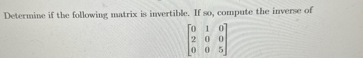 Determine if the following matrix is invertible. If so, compute the inverse of
To 1
2
0
10
0 5