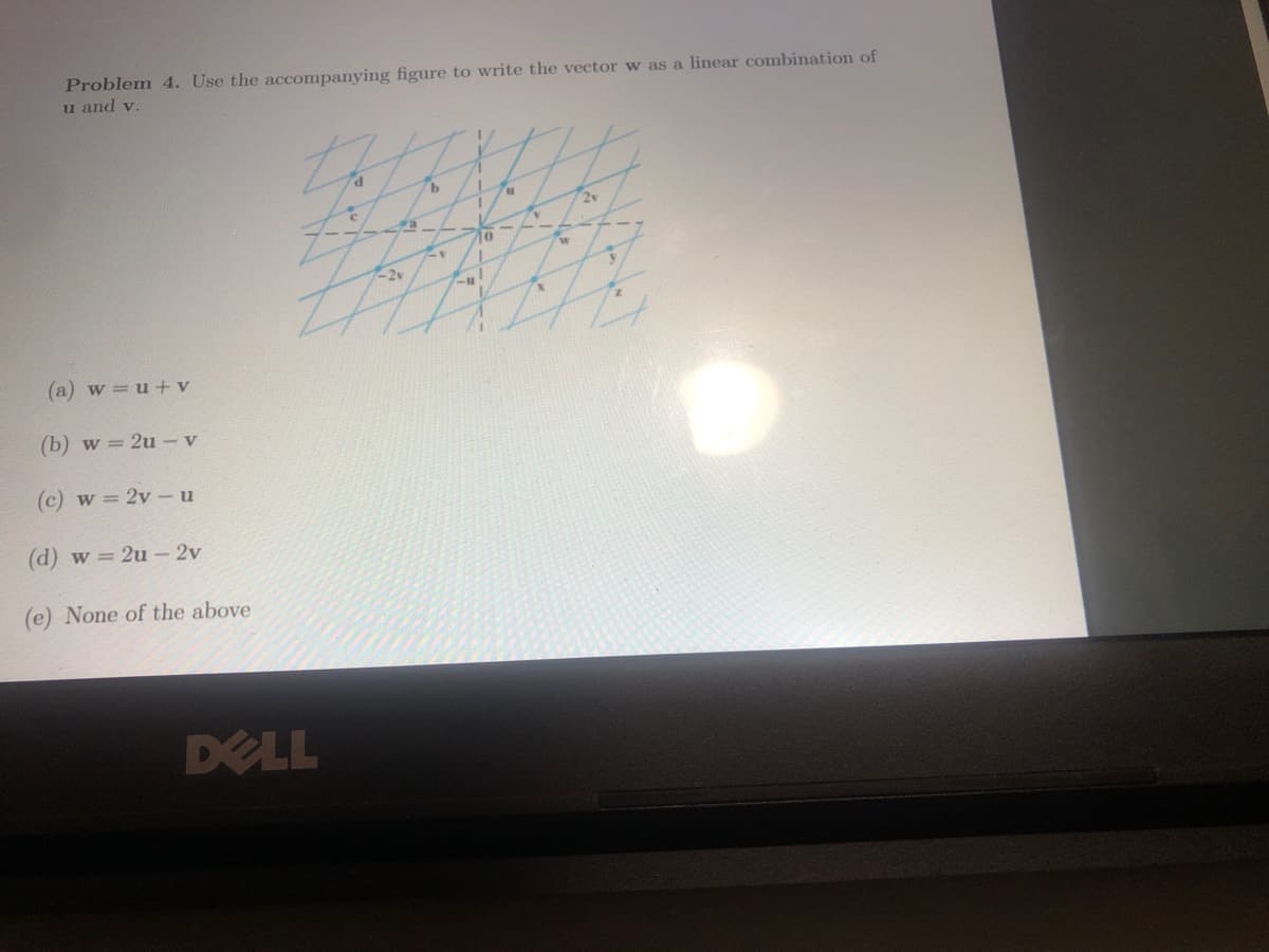 Problem 4. Use the accompanying figure to write the vector w as a linear combination of
u and v.
(a) w=u+v
(b) w=2u-v
(c) w = 2v-u
(d) w=2u - 2v
(e) None of the above
DELL
d
C
a
7-2v
b
1/
71
L
1
70
-ul
11
X
72v