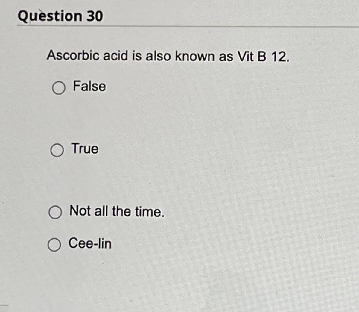 Question 30
Ascorbic acid is also known as Vit B 12.
O False
O True
Not all the time.
O Cee-lin