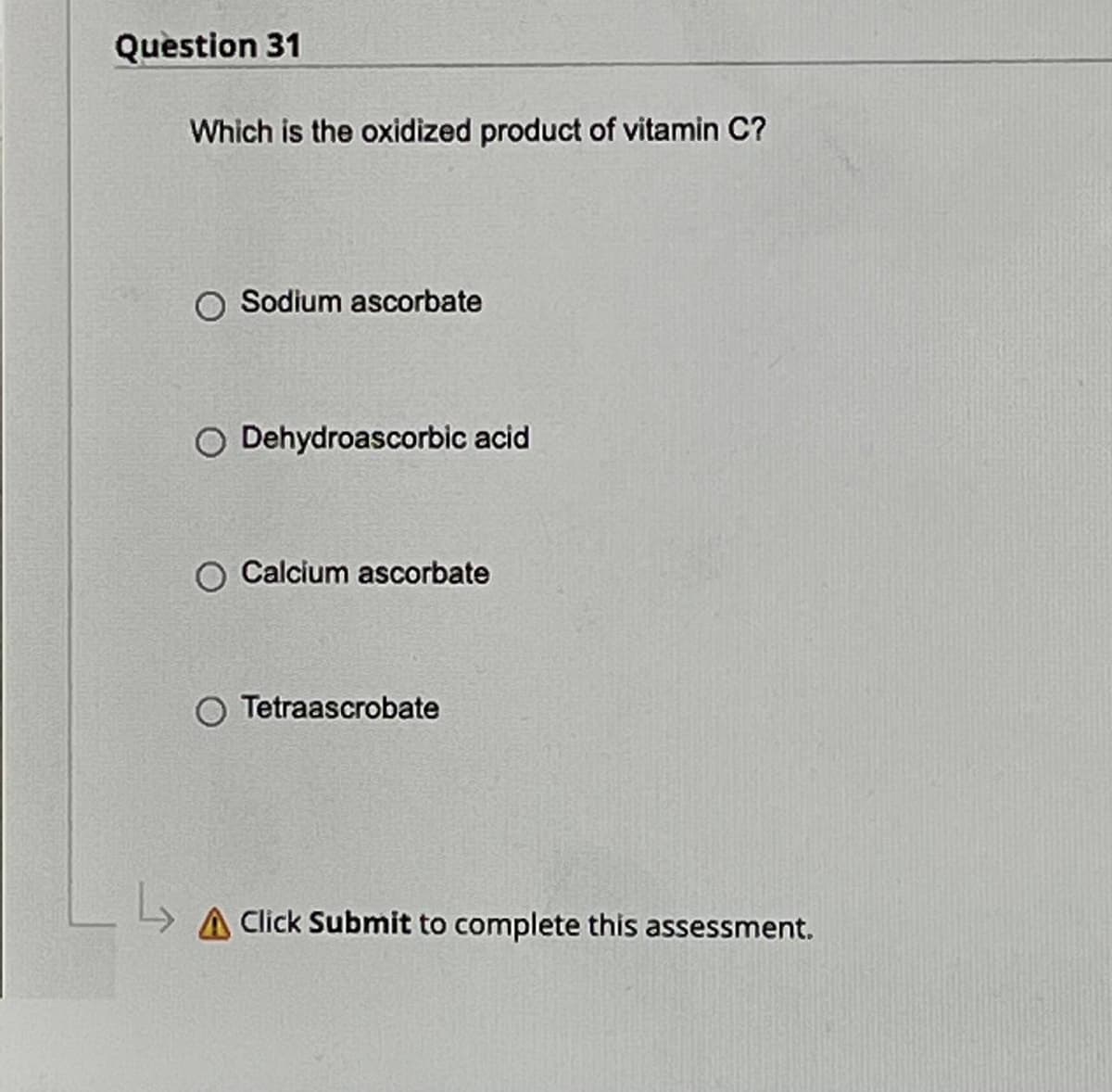 Question 31
↳
Which is the oxidized product of vitamin C?
O Sodium ascorbate
O Dehydroascorbic acid
Calcium ascorbate
Tetraascrobate
A Click Submit to complete this assessment.