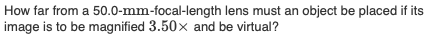 How far from a 50.0-mm-focal-length lens must an object be placed if its
image is to be magnified 3.50x and be virtual?
