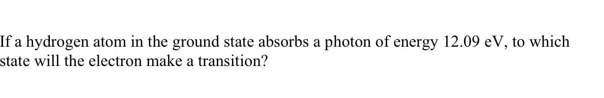 If a hydrogen atom in the ground state absorbs a photon of energy 12.09 eV, to which
state will the electron make a transition?
