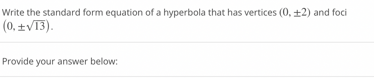 Write the standard form equation of a hyperbola that has vertices (0, ±2) and foci
(0, ±V13).
Provide your answer below:
