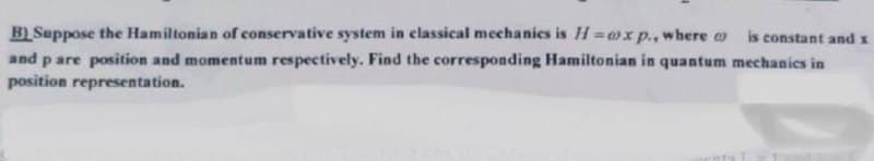 is constant and x
B) Suppose the Hamiltonian of conservative system in classical mechanics is H=ox p., where )
and p are position and momentum respectively. Find the corresponding Hamiltonian in quantum mechanics in
position representation.
1