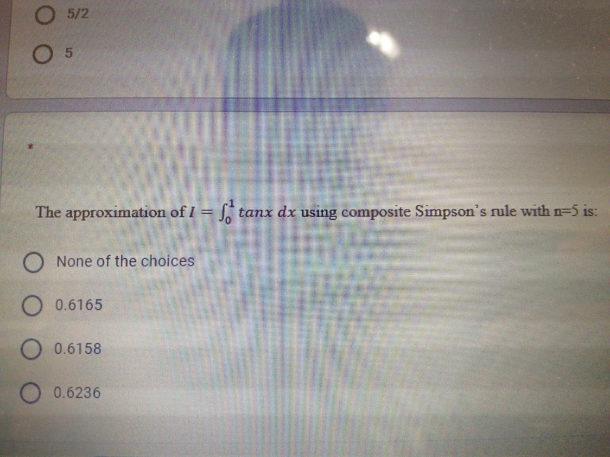 O 5/2
O 5
The approximation of /=
tanx dx using composite Simpson's rule with n-5 is:
None of the choices
O 0.6165
O 0.6158
0.6236
