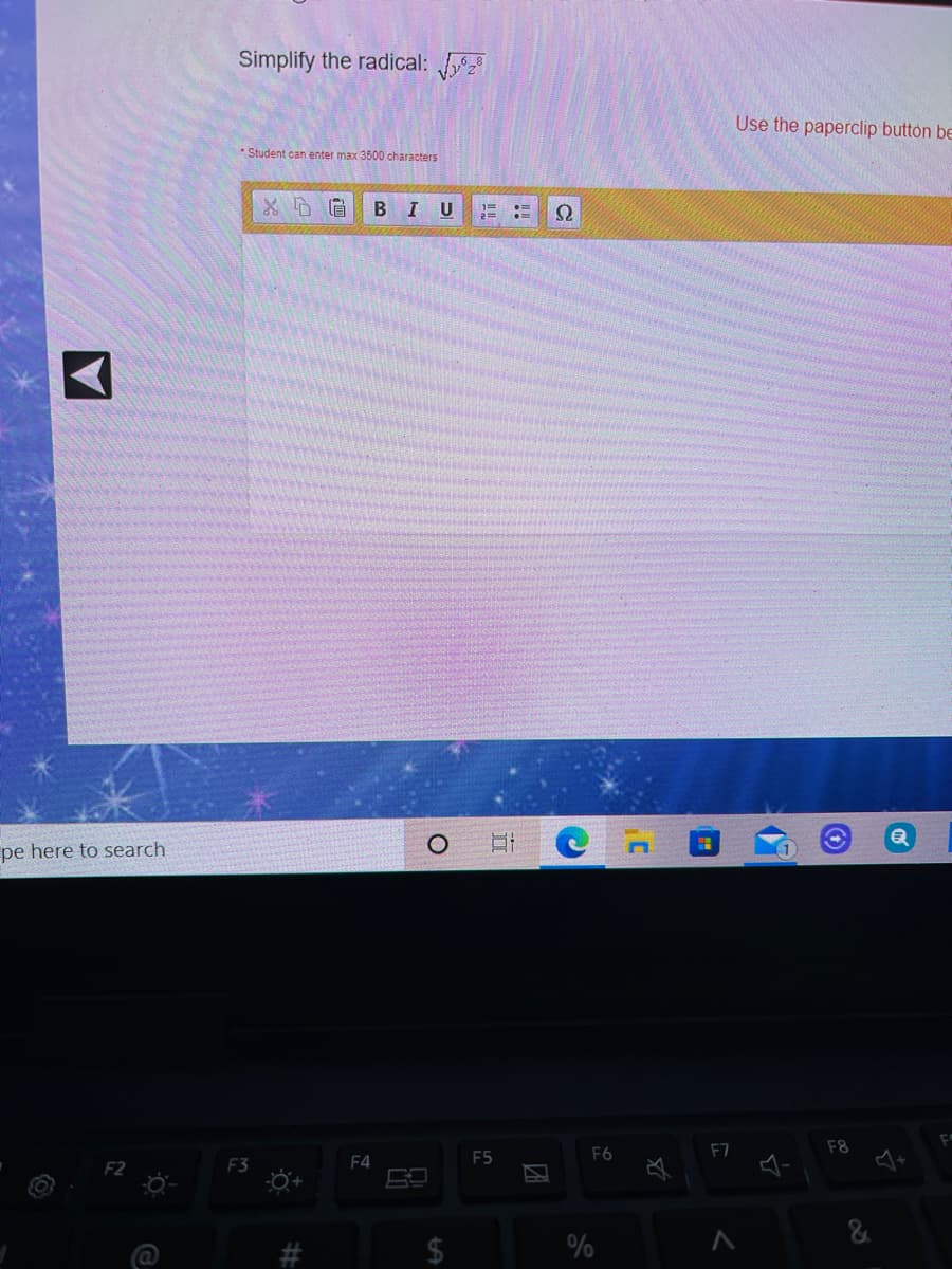 Simplify the radical:
Use the paperclip button be
* Student can enter max 3500 characters
BIU
Ω
pe here to search
F6
F7
F8
F3
F4
F5
2$
%
