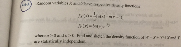 Random variables X and Y have respective density functions
4.6-3.
to yianab
a
[(v-x)n-(x)n]-
fy(y)=bu(y)e¬by
where a >0 and b>0. Find and sketch the density function of W=X+ Y if X and Y
are statistically independent.
