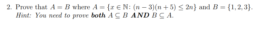 2. Prove that A = B where A = {x € N: (n − 3)(n + 5) ≤ 2n} and B = {1,2,3}.
Hint: You need to prove both ACB AND BCA.