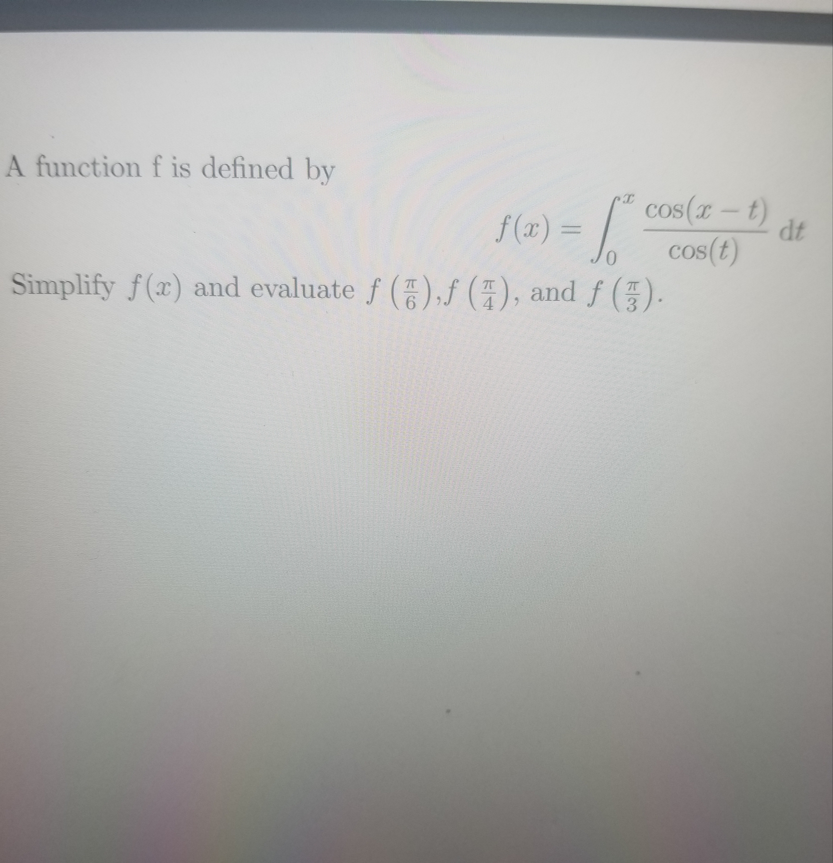 A function f is defined by
f (1x) = / Cos(x –1)
dt
Cos(t)
f (x) =
Simplify f(x) and evaluate f ()f (), and f
3)
6.
