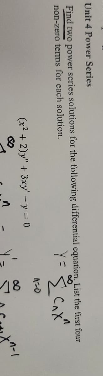 Unit 4 Power Series
Find two power series solutions for the following differential equation. List the first four
non-zero terms for each solution.
Y =
сахи
(x² + 2)y" + 3xy' - y = 0
1
---
85/
-7-1