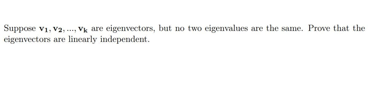 Suppose v1, V2, ..., Vk are eigenvectors, but no two eigenvalues are the same. Prove that the
eigenvectors are linearly independent.
