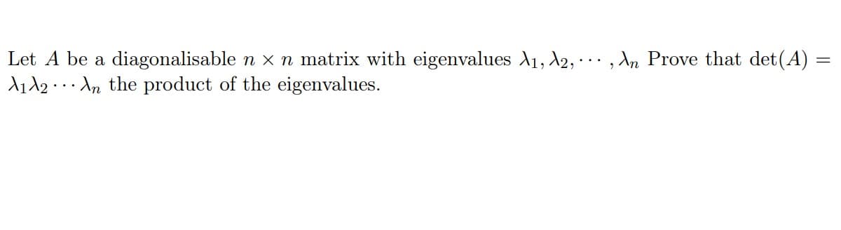 Let A be a diagonalisable n x n matrix with eigenvalues A1, 2, · · , An Prove that det(A) =
Aid2 . . An the product of the eigenvalues.
