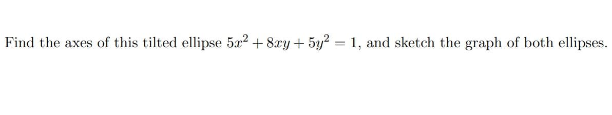 Find the axes of this tilted ellipse 5x2 + 8xy + 5y? = 1, and sketch the graph of both ellipses.
