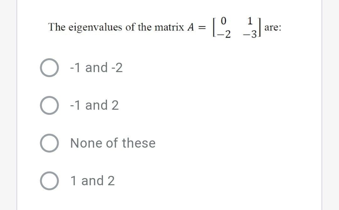 The eigenvalues of the matrix A
are:
-2
-1 and -2
O -1 and 2
None of these
O 1 and 2
