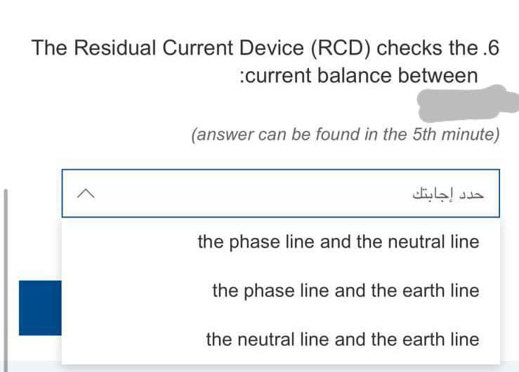 The Residual Current Device (RCD) checks the.6
:current balance between
(answer can be found in the 5th minute)
^
the phase line and the neutral line
the phase line and the earth line
the neutral line and the earth line
حدد إجابتك