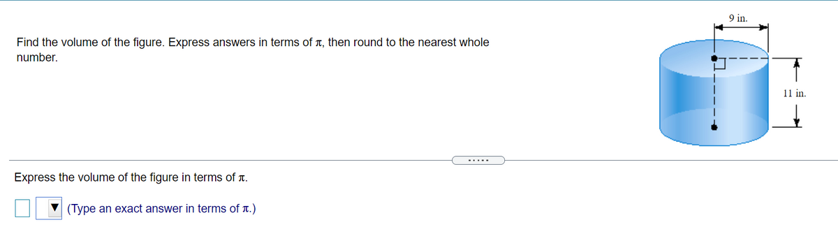 9 in.
Find the volume of the figure. Express answers in terms of T, then round to the nearest whole
number.
11 in.
Express the volume of the figure in terms of T.
(Type an exact answer in terms of r.)
