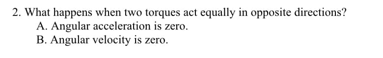 2. What happens when two torques act equally in opposite directions?
A. Angular acceleration is zero.
B. Angular velocity is zero.
