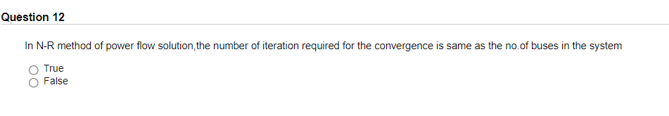 Question 12
In N-R method of power flow solution,the number of iteration required for the convergence is same as the no.of buses in the system
True
False
