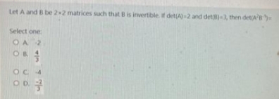 Let A and B be 2x2 matrices such that B is invertible. if det(A)-2 and det)-, then detA's
Select one:
OA 2
OB 4
OC 4
OD.
