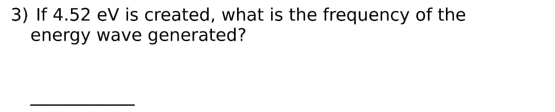 3) If 4.52 eV is created, what is the frequency of the
energy wave generated?
