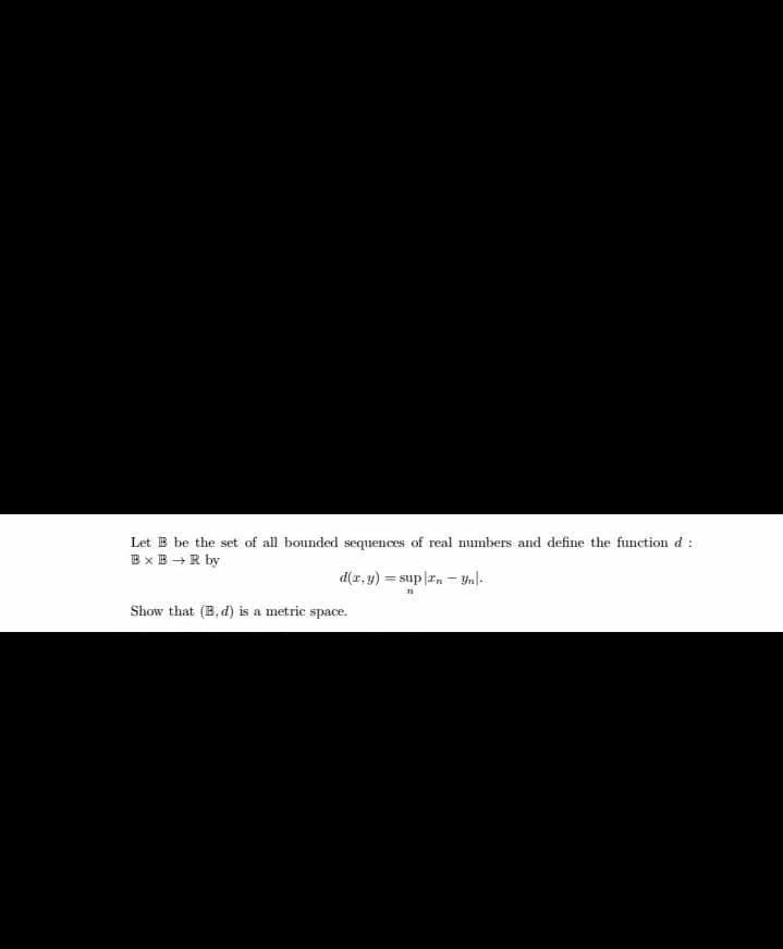 Let B be the set of all bounded sequences of real numbers and define the function d :
Bx B +R by
d(r, y)
h – "r|dns =
Show that (B, d) is a metric space.
