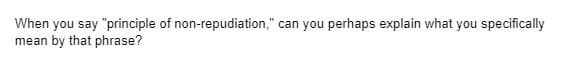 When you say "principle of non-repudiation," can you perhaps explain what you specifically
mean by that phrase?