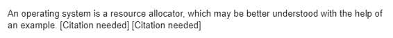 An operating system is a resource allocator, which may be better understood with the help of
an example. [Citation needed] [Citation needed]