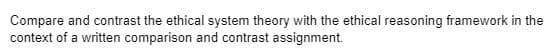 Compare and contrast the ethical system theory with the ethical reasoning framework in the
context of a written comparison and contrast assignment.