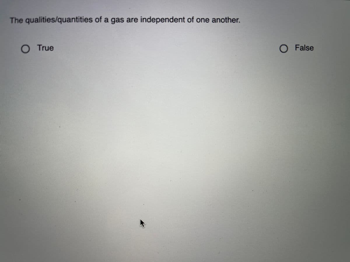 The qualities/quantities of a gas are independent of one another.
O True
O False
