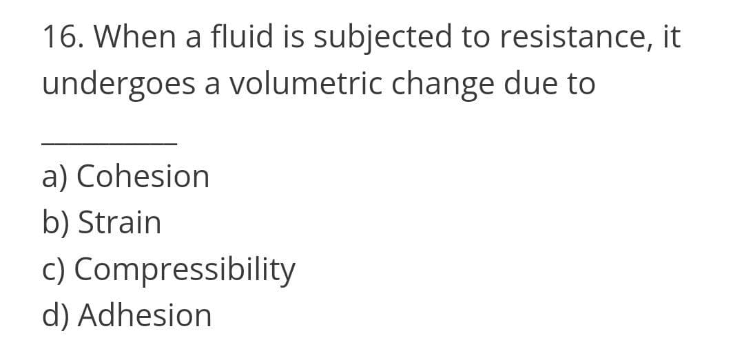 16. When a fluid is subjected to resistance, it
undergoes a volumetric change due to
a) Cohesion
b) Strain
c) Compressibility
d) Adhesion
