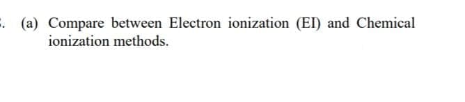 (a) Compare between Electron ionization (EI) and Chemical
ionization methods.
