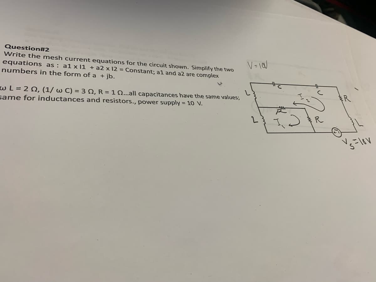 Question#2
Write the mesh current equations for the circuit shown. Simplify the two
equations as: a1 x 11 + a2 x 12 = Constant; al and a2 are complex
numbers in the form of a + jb.
w L= 22, (1/ w C) = 32, R = 1 ...all capacitances have the same values;
same for inductances and resistors., power supply = 10 V.
V = 10
ME
R
✓s=lov