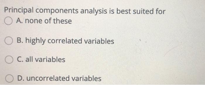 Principal components analysis is best suited for
O A. none of these
B. highly correlated variables
C. all variables
D. uncorrelated variables
